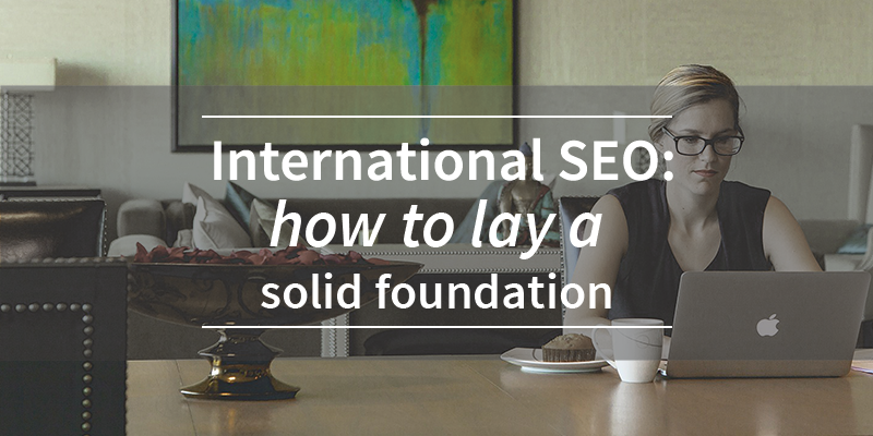 International SEO: How to lay a Solid Foundation