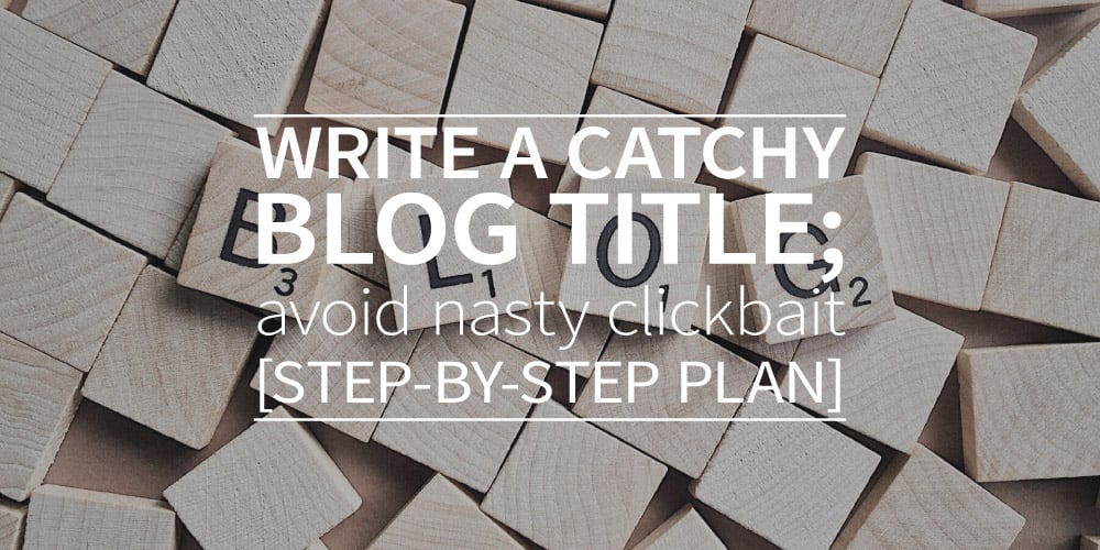 Write a catchy blog title; avoid nasty clickbait [step-by-step plan]